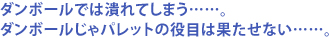 ダンボールでは潰れてしまう……。ダンボールじゃパレットの役目は果たせない……。