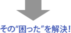 その“困った”を解決！