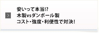 安いって本当!?木製vsダンボール製コスト・強度・利便性で対決！