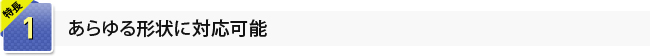 1.あらゆる形状に対応可能