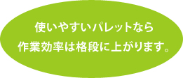 使いやすいパレットなら作業効率は格段に上がります。