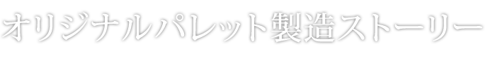 オリジナルパレット製造ストーリー